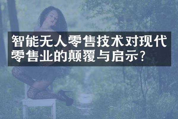 智能无人零售技术对现代零售业的颠覆与启示？