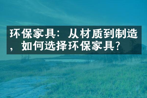 环保家具：从材质到制造，如何选择环保家具？