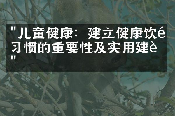 "儿童健康：建立健康饮食习惯的重要性及实用建议"