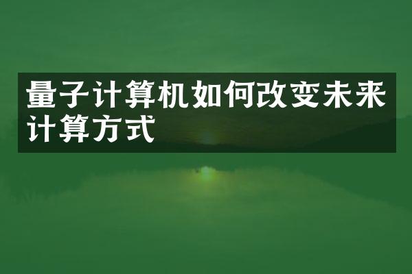 量子计算机如何改变未来计算方式