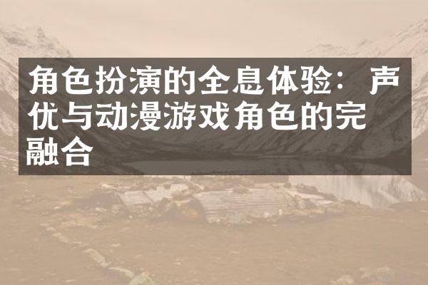 角色扮演的全息体验：声优与动漫游戏角色的完美融合