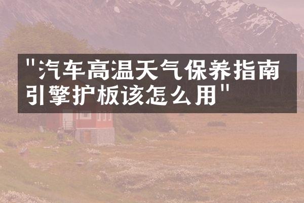 "汽车高温天气保养指南，引擎护板该怎么用"