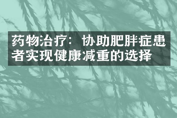 药物治疗：协助肥胖症患者实现健康减重的选择