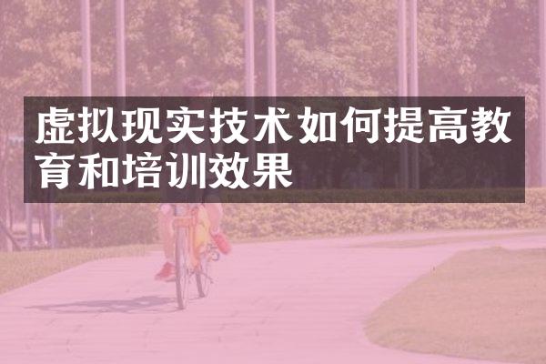 虚拟现实技术如何提高教育和培训效果
