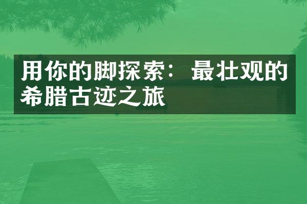 用你的脚探索：最壮观的希腊古迹之旅
