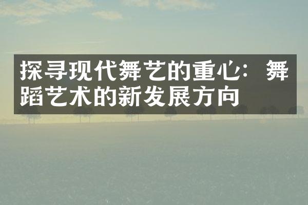 探寻现代舞艺的重心：舞蹈艺术的新发展方向