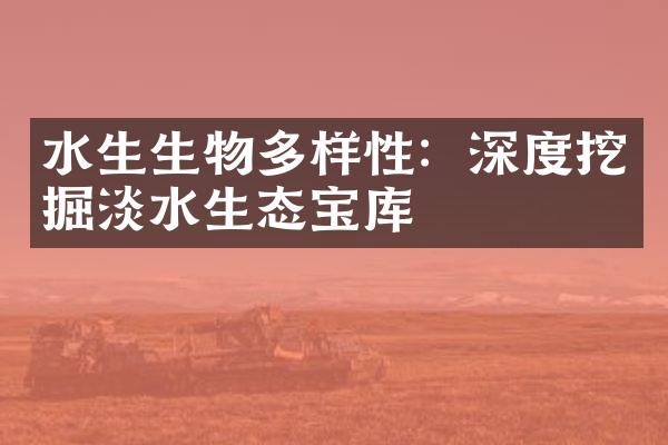 水生生物多样性：深度挖掘淡水生态宝库