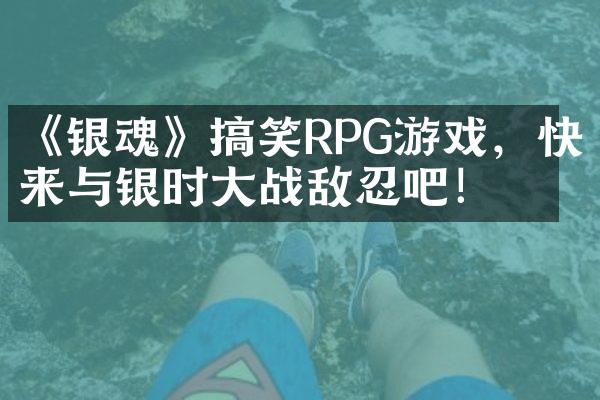 《银魂》搞笑RPG游戏，快来与银时大战敌忍吧！