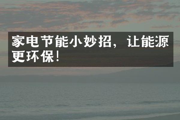 家电节能小妙招，让能源更环保！