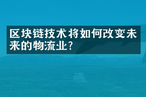 区块链技术将如何改变未来的物流业？