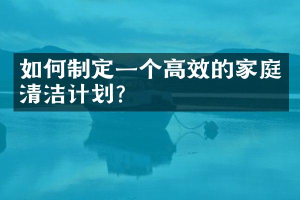 如何制定一个高效的家庭清洁计划？