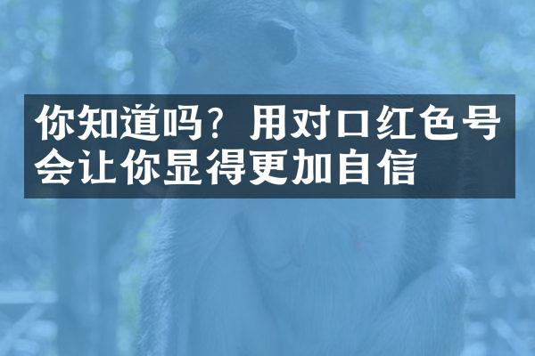 你知道吗？用对口红色号会让你显得更加自信