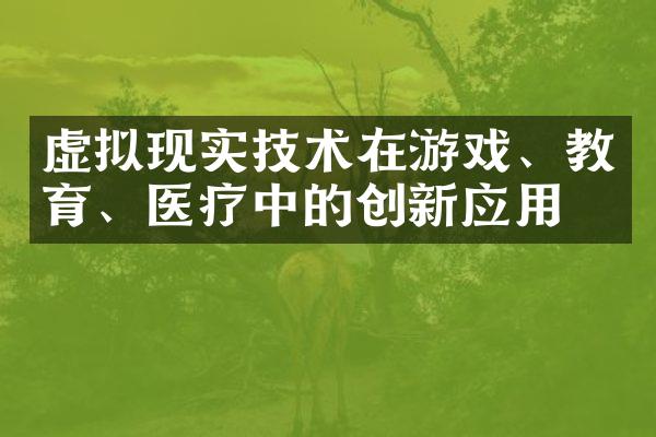 虚拟现实技术在游戏、教育、医疗中的创新应用