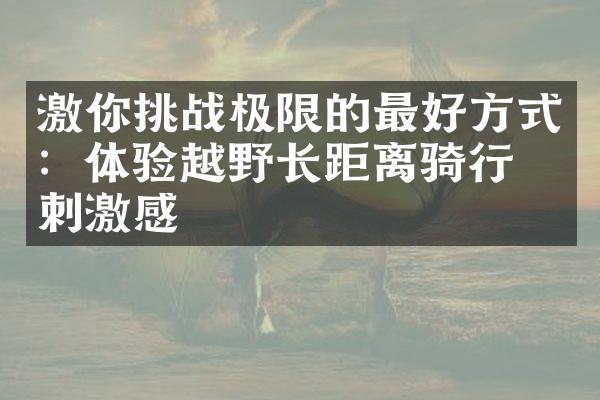 激你挑战极限的最好方式：体验越野长距离骑行的刺激感