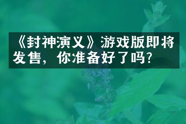 《封神演义》游戏版即将发售，你准备好了吗？