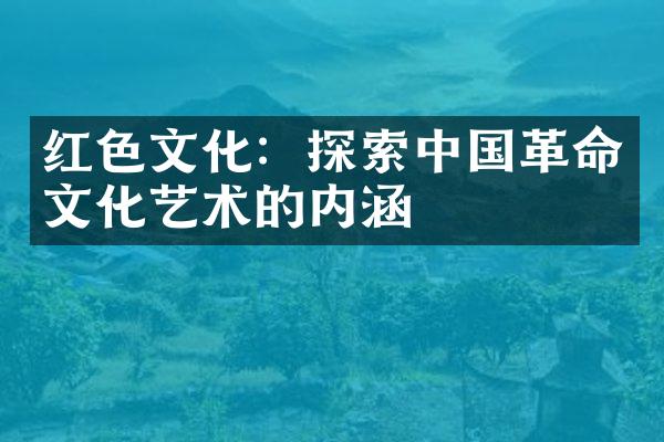 红色文化：探索中国革命文化艺术的内涵