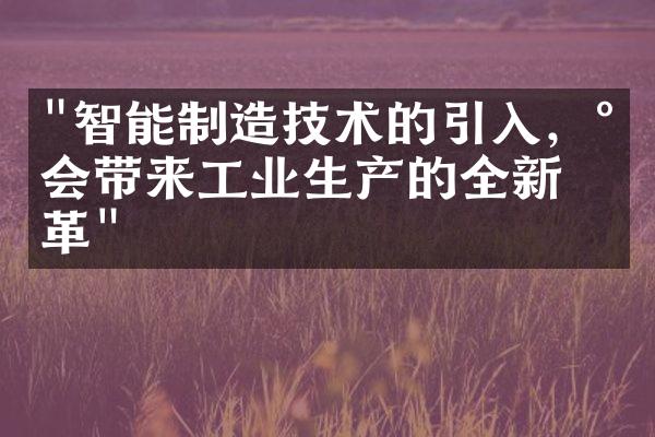"智能制造技术的引入，将会带来工业生产的全新变革"