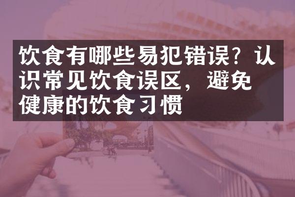 饮食有哪些易犯错误？认识常见饮食误区，避免不健康的饮食习惯