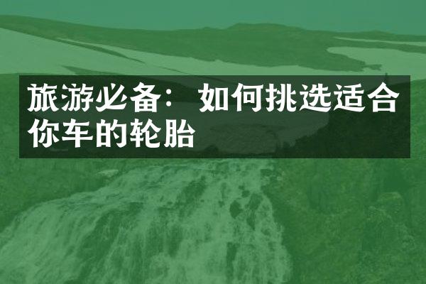 旅游必备：如何挑选适合你车的轮胎