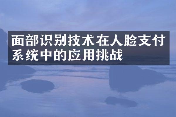 面部识别技术在人脸支付系统中的应用挑战