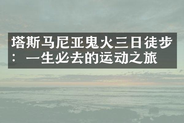 塔斯马尼亚鬼火三日徒步：一生必去的运动之旅
