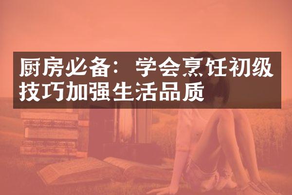 厨房必备：学会烹饪初级技巧加强生活品质