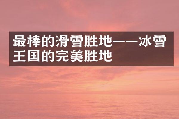 最棒的滑雪胜地——冰雪王国的完美胜地