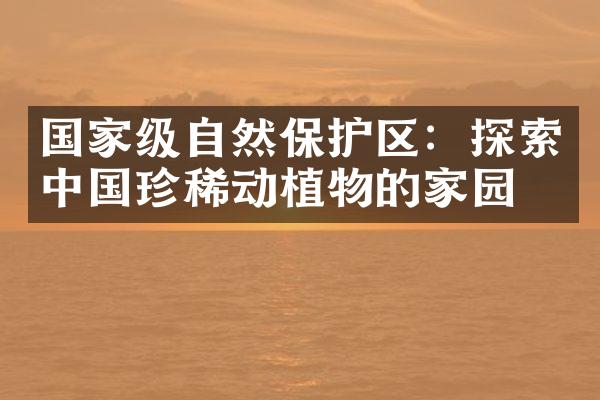 国家级自然保护区：探索中国珍稀动植物的家园