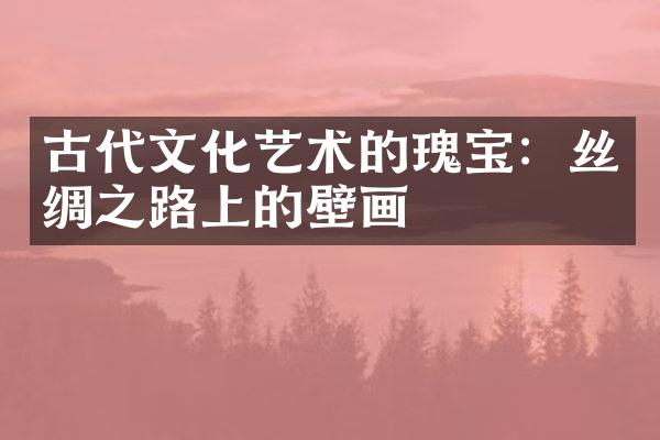 古代文化艺术的瑰宝：丝绸之路上的壁画
