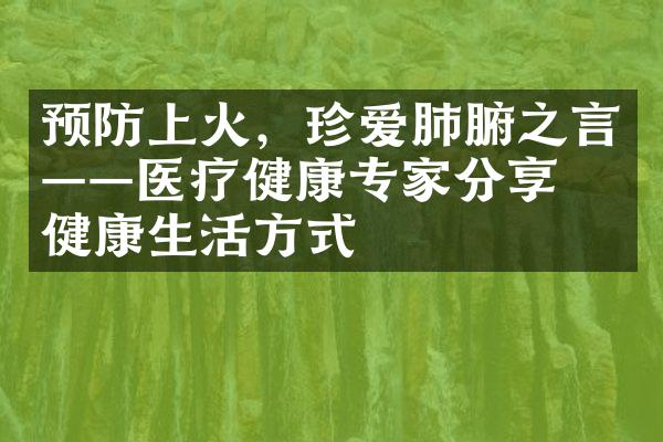 预防上火，珍爱肺腑之言——医疗健康专家分享的健康生活方式
