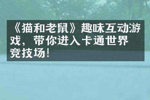 《猫和老鼠》趣味互动游戏，带你进入卡通世界的竞技场！