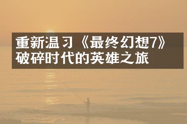 重新温习《最终幻想7》：破碎时代的英雄之旅