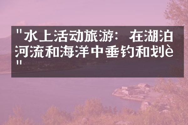 "水上活动旅游：在湖泊、河流和海洋中垂钓和划船"