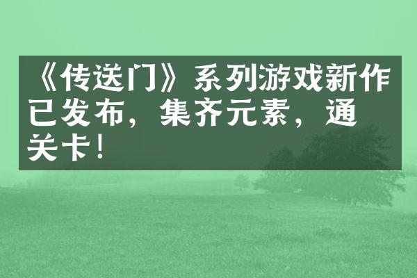 《传送门》系列游戏新作已发布，集齐元素，通关关卡！