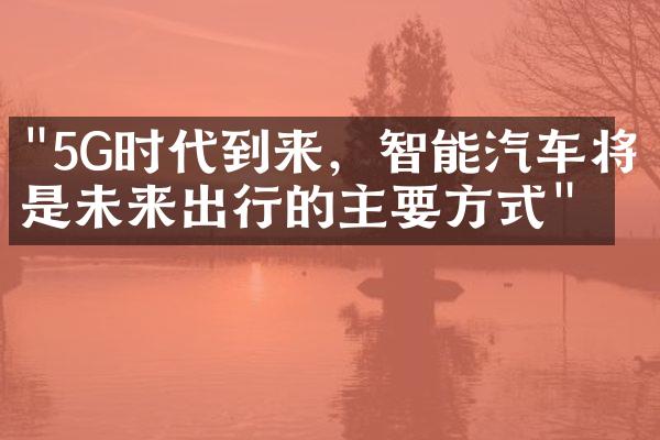 "5G时代到来，智能汽车将是未来出行的主要方式"