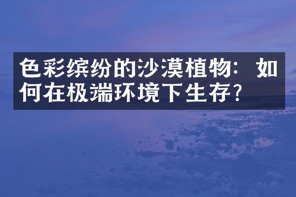 色彩缤纷的沙漠植物：如何在极端环境下生存？