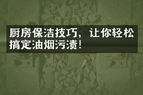 厨房保洁技巧，让你轻松搞定油烟污渍！