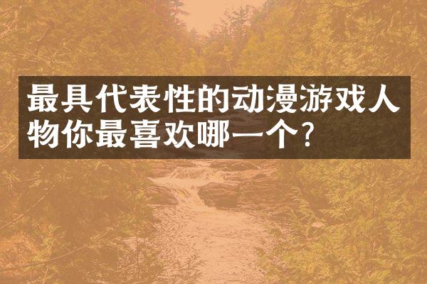 最具代表性的动漫游戏人物你最喜欢哪一个？