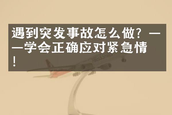 遇到突发事故怎么做？——学会正确应对紧急情况！