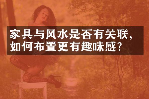家具与风水是否有关联，如何布置更有趣味感？
