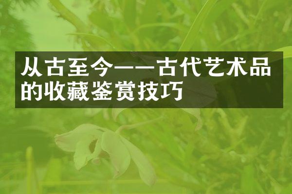 从古至今——古代艺术品的收藏鉴赏技巧