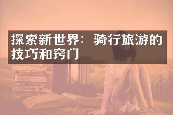 探索新世界：骑行旅游的技巧和窍门