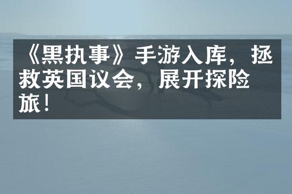 《黑执事》手游入库，拯救英国议会，展开探险之旅！
