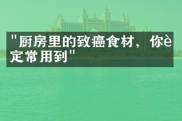 "厨房里的致癌食材，你肯定常用到"