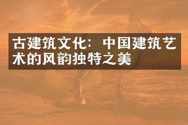 古建筑文化：中国建筑艺术的风韵独特之美