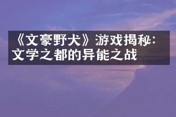 《文豪野犬》游戏揭秘：文学之都的异能之战