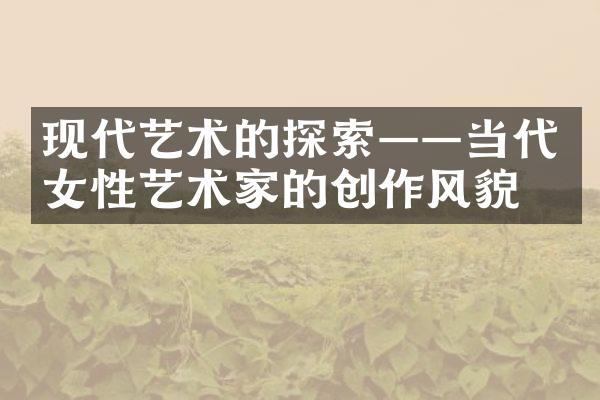 现代艺术的探索——当代女性艺术家的创作风貌