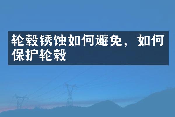 轮毂锈蚀如何避免，如何保护轮毂