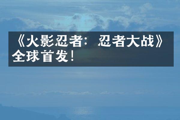 《火影忍者：忍者大战》全球首发！