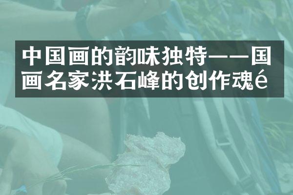 中国画的韵味独特——国画名家洪石峰的创作魂魄